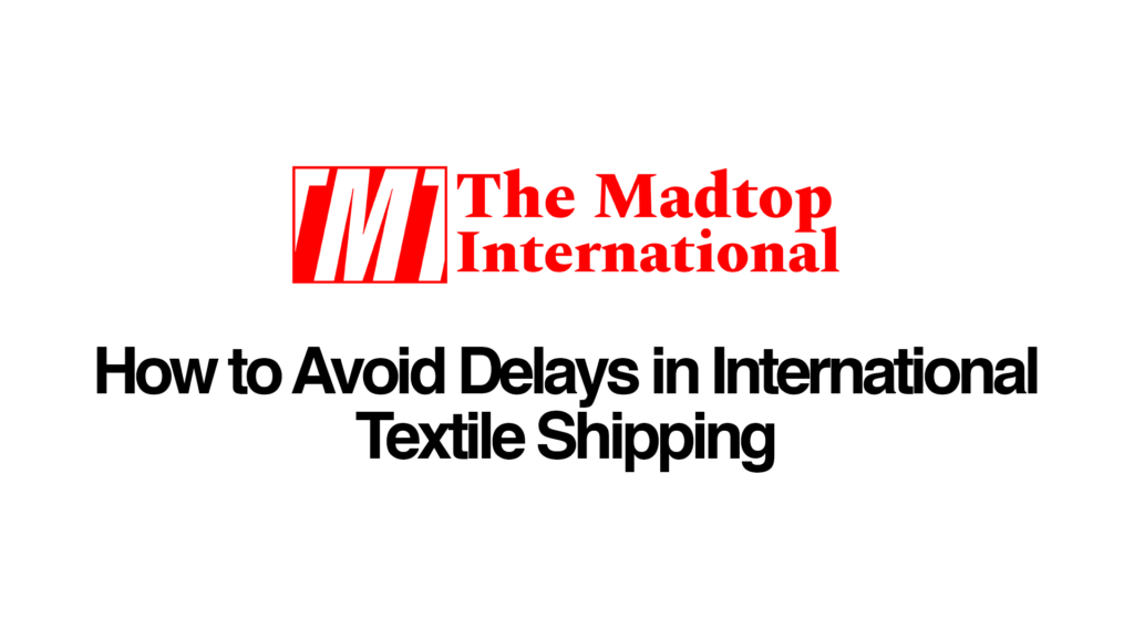 How to Avoid Delays in International Textile Shipping & Customs Clearance bedsheet manufacturer, canvas fabric, canvas tent exporter, denim fabric, denim fabric exporter, raw canvas fabric, raw fabric manufacturer, raw fabric supplier, textile exporters, textile manufacturer, textile manufacturer factory, textile manufacturers, textile manufacturing, the madtop international